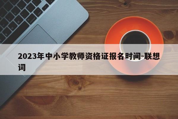 2023年中小学教师资格证报名时间-联想词