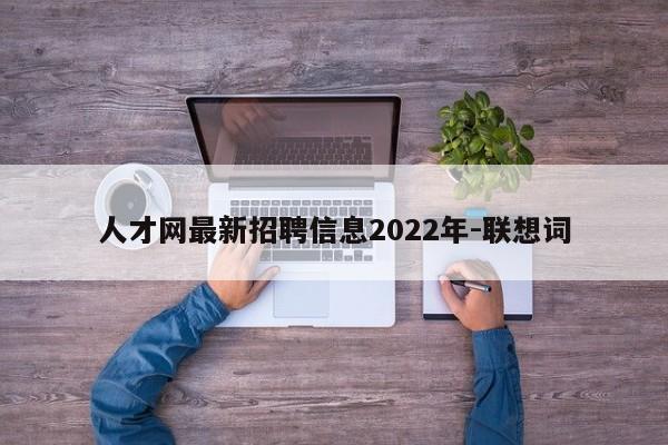 人才网最新招聘信息2022年-联想词