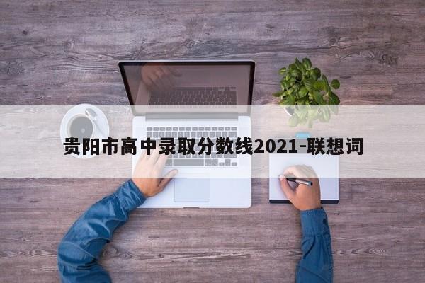 贵阳市高中录取分数线2021-联想词