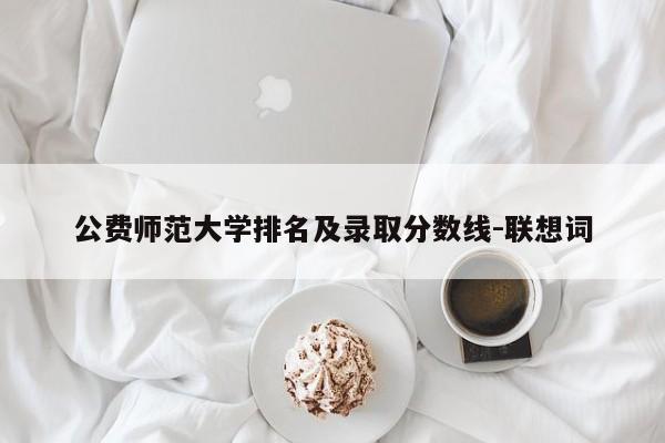 公费师范大学排名及录取分数线-联想词