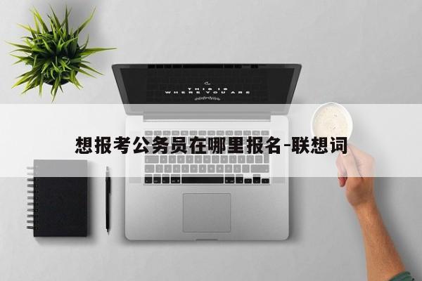 想报考公务员在哪里报名-联想词